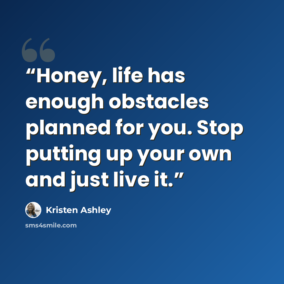 “Honey, life has enough obstacles planned for you. Stop putting up your own and just live it.” quote by Kristen Ashley