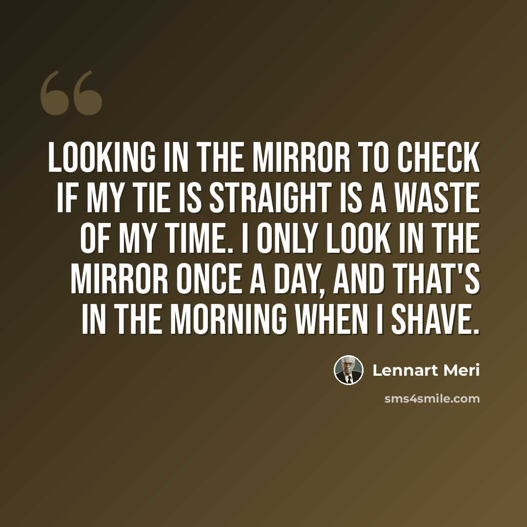 “Looking in the mirror to check if my tie is straight is a waste of my time. I only look in the mirror once a day, and that's in the morning when I shave.” quote by Lennart Meri