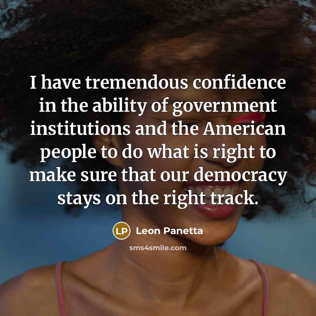 “I have tremendous confidence in the ability of government institutions and the American people to do what is right to make sure that our democracy stays on the right track.” quote by Leon Panetta