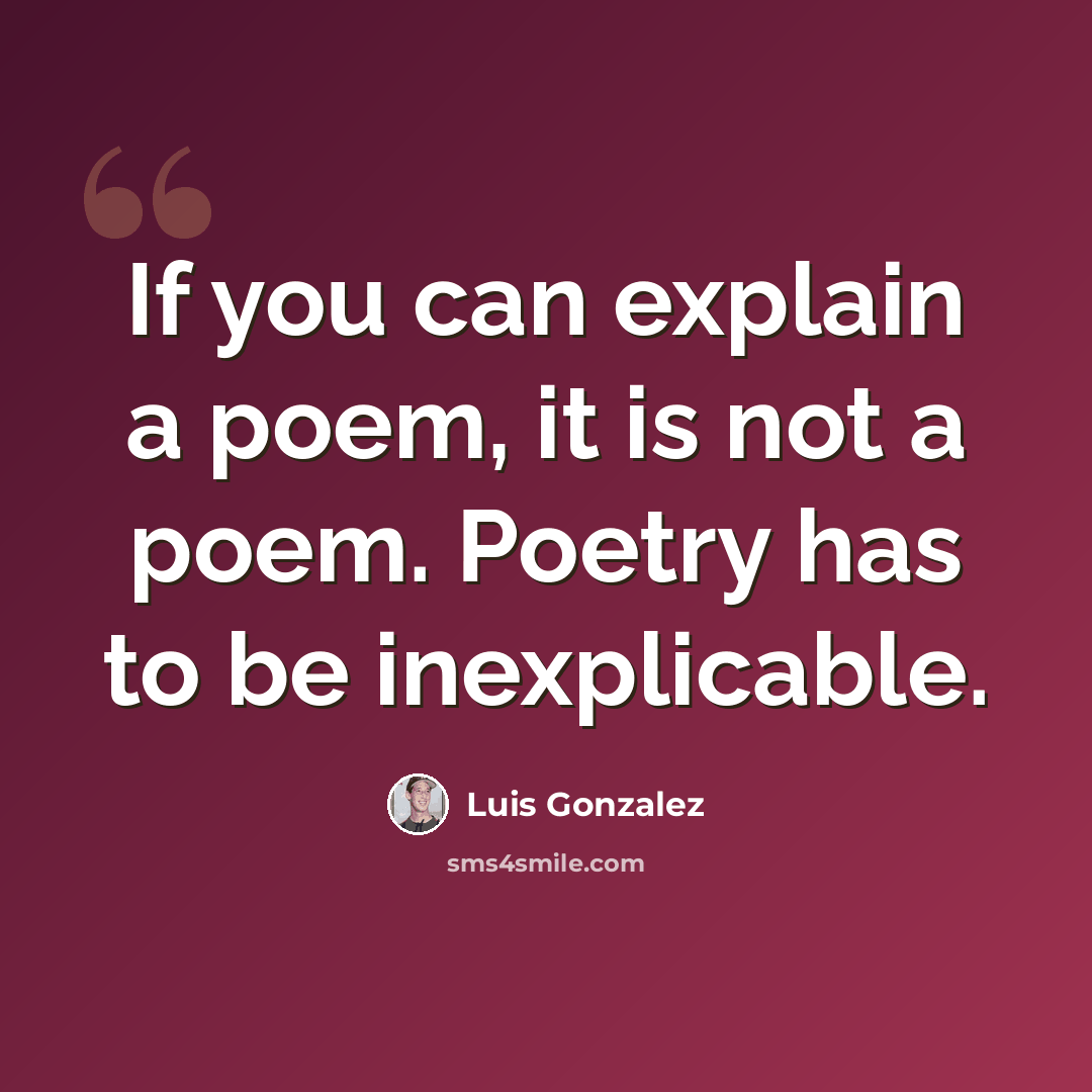 “If you can explain a poem, it is not a poem. Poetry has to be inexplicable.” quote by Luis Gonzalez