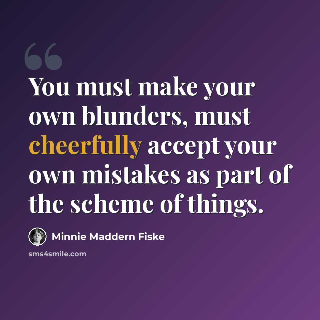 “You must make your own blunders, must cheerfully accept your own mistakes as part of the scheme of things.” quote by Minnie Maddern Fiske