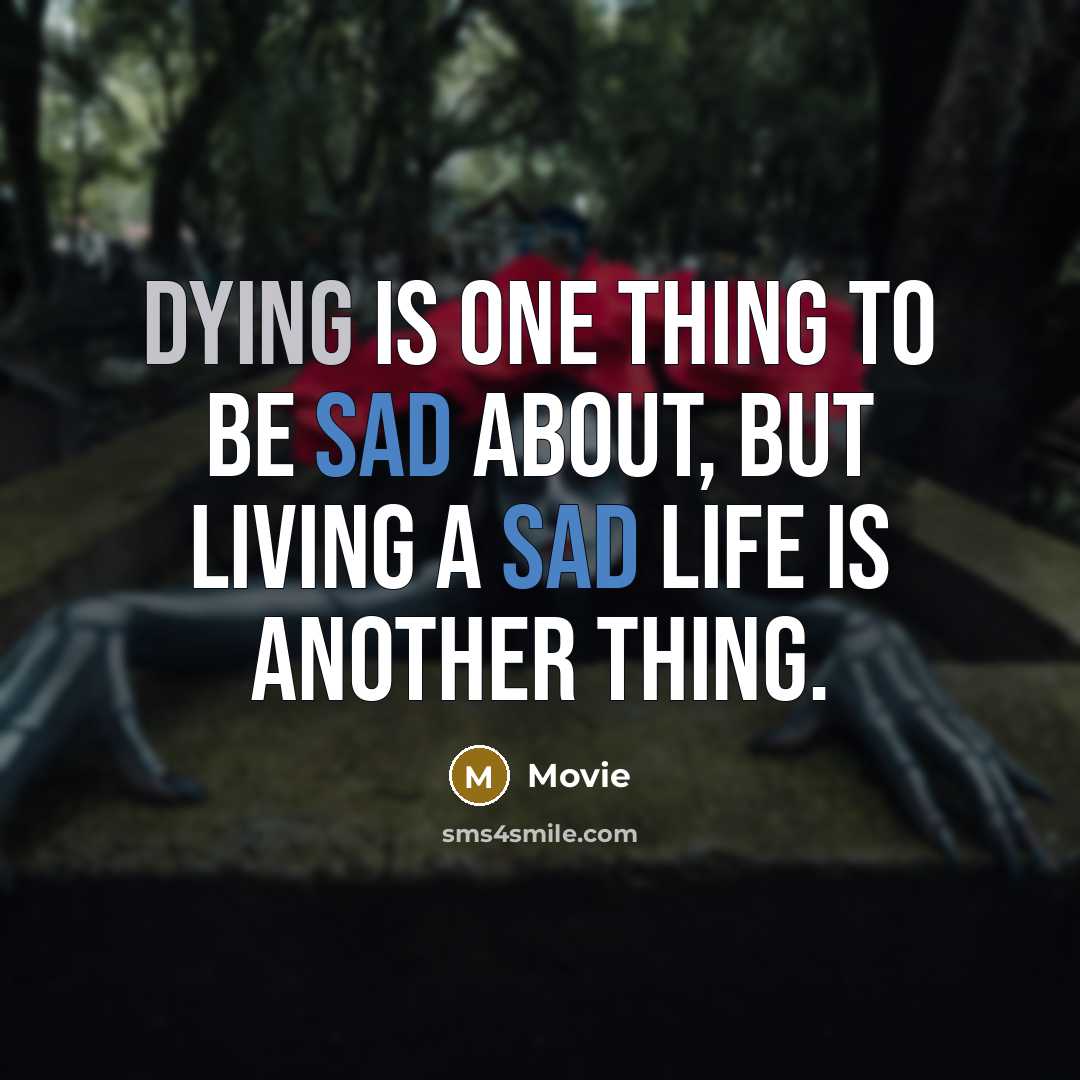 “Dying is one thing to be sad about, but living a sad life is another thing.” quote by Movie