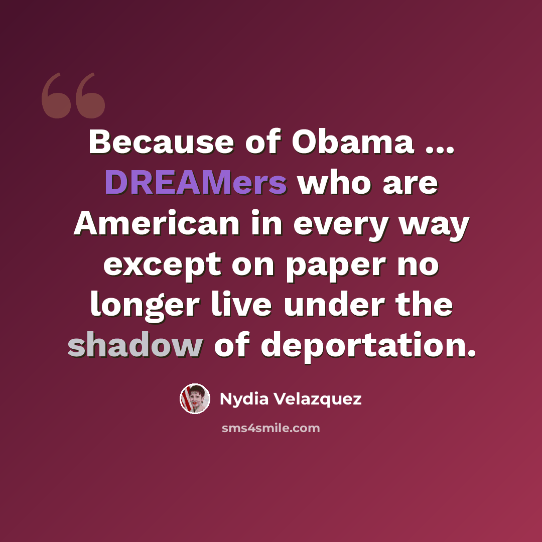 “Because of Obama ... DREAMers who are American in every way except on paper no longer live under the shadow of deportation.” quote by Nydia Velazquez
