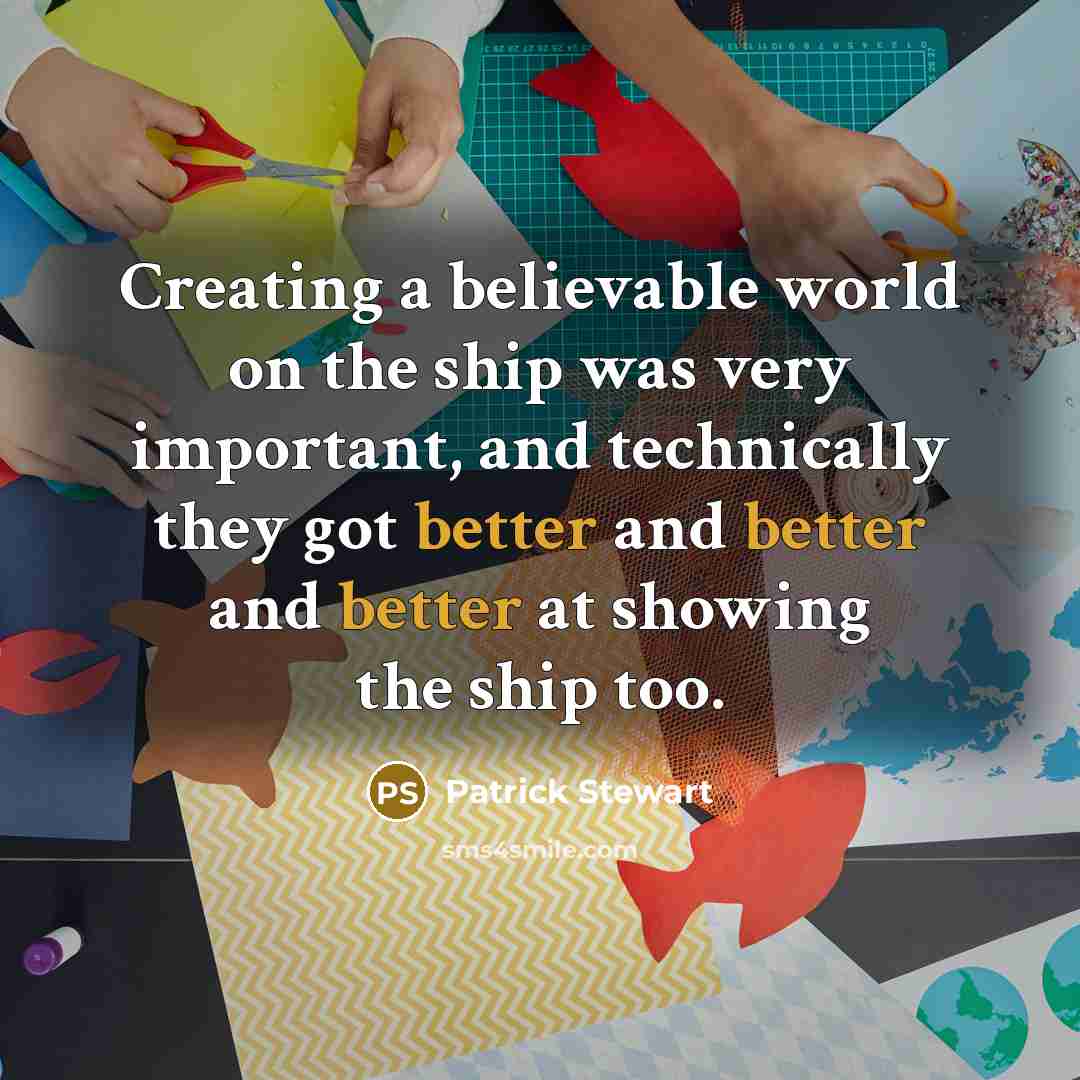 “Creating a believable world on the ship was very important, and technically they got better and better and better at showing the ship too.” quote by Patrick Stewart