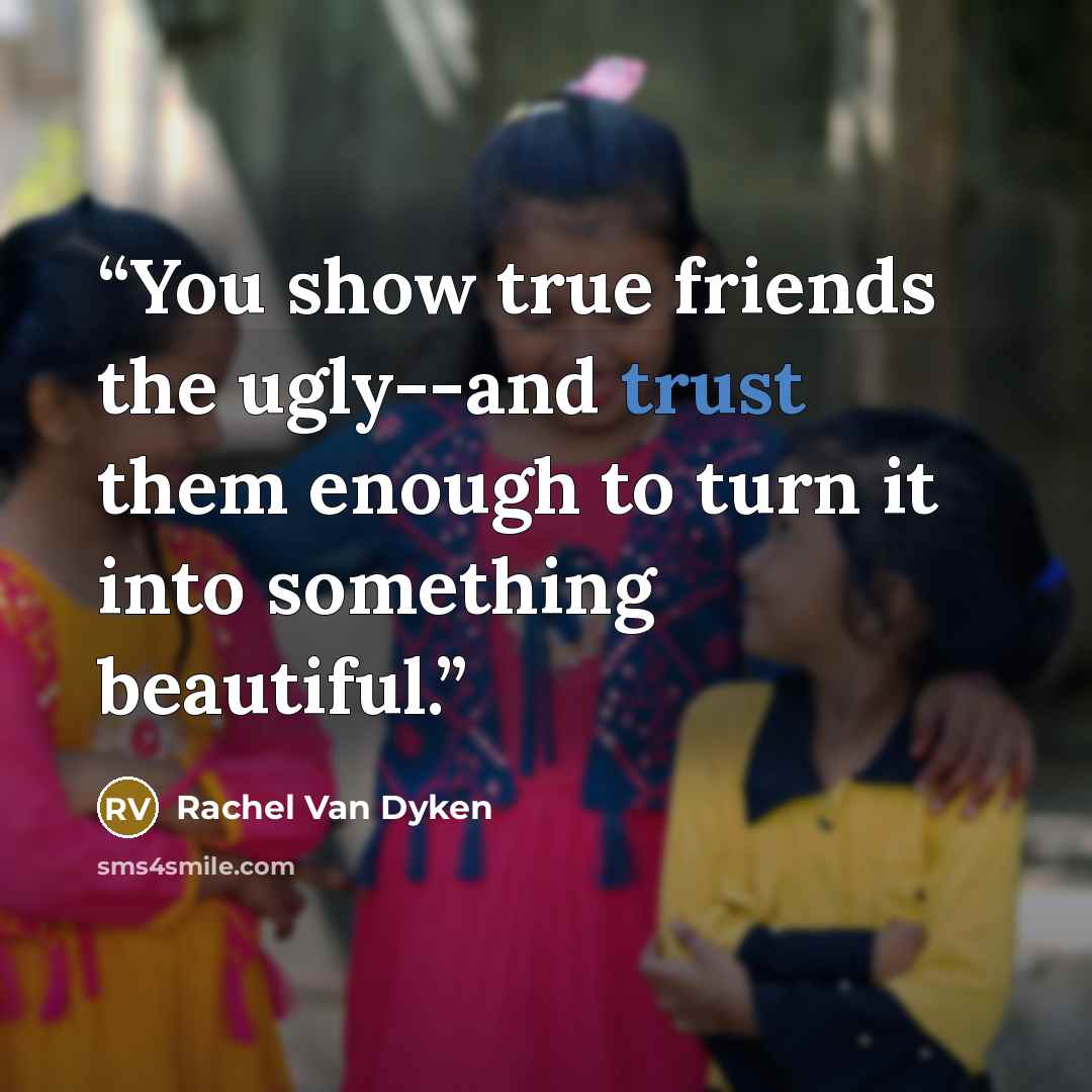 “You show true friends the ugly--and trust them enough to turn it into something beautiful.” quote by Rachel Van Dyken