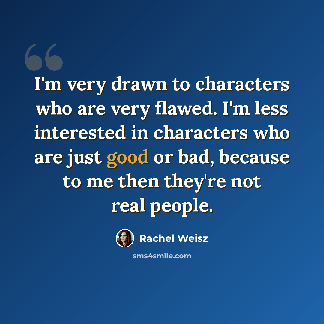 “I'm very drawn to characters who are very flawed. I'm less interested in characters who are just good or bad, because to me then they're not real people.” quote by Rachel Weisz