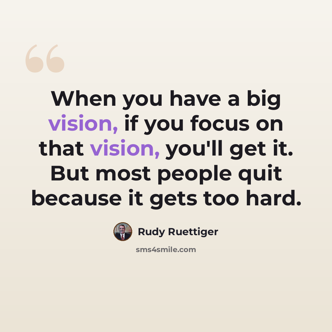 “When you have a big vision, if you focus on that vision, you'll get it. But most people quit because it gets too hard.” quote by Rudy Ruettiger