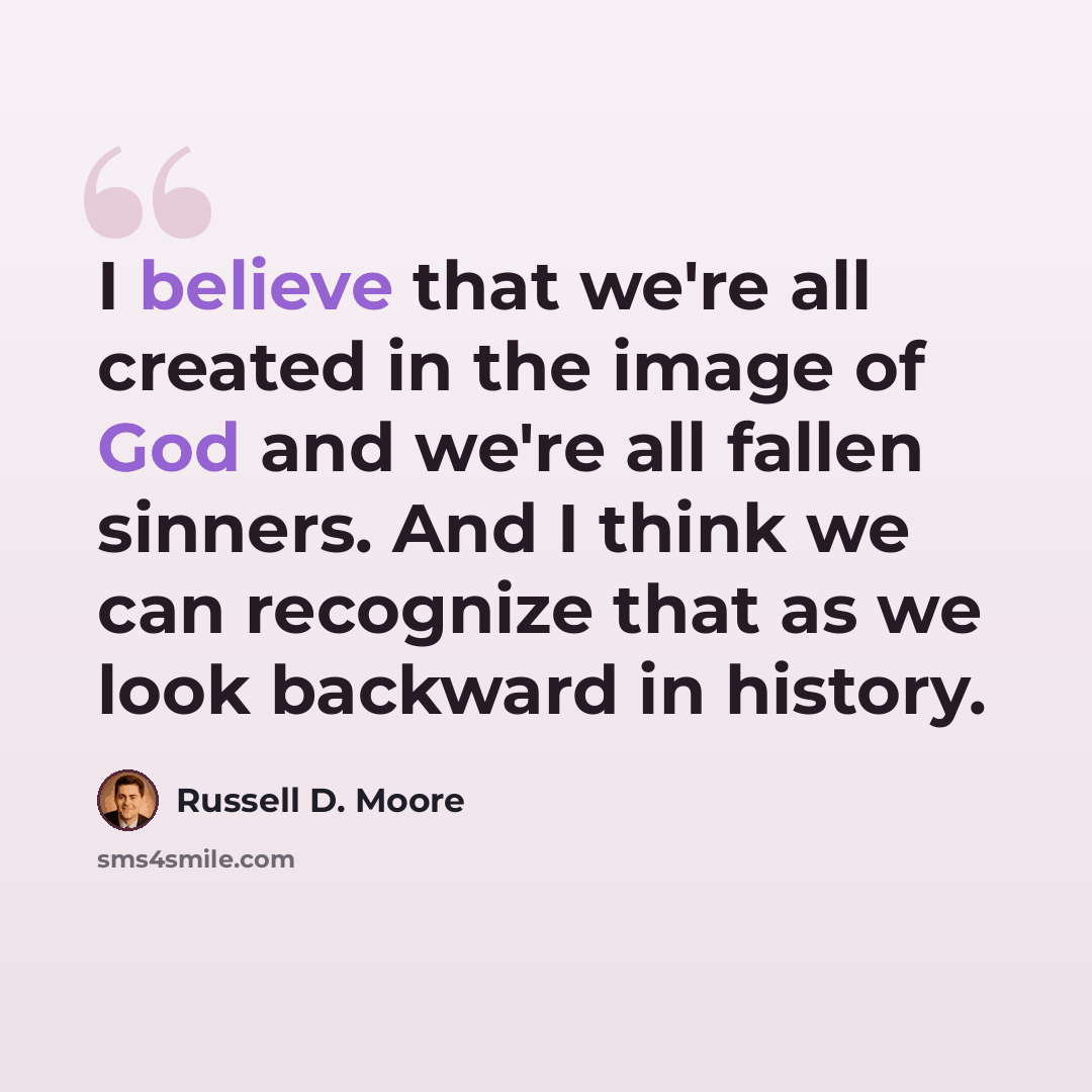 “I believe that we're all created in the image of God and we're all fallen sinners. And I think we can recognize that as we look backward in history.” quote by Russell D. Moore