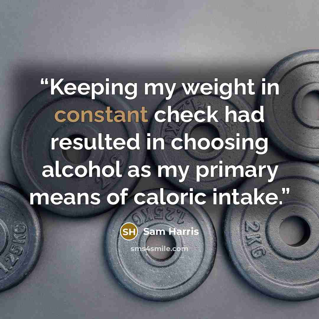“Keeping my weight in constant check had resulted in choosing alcohol as my primary means of caloric intake.” quote by Sam Harris