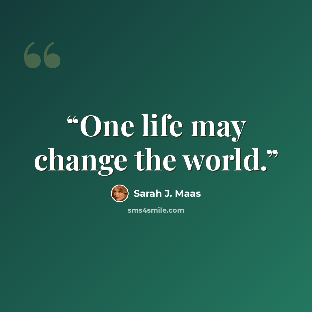 “One life may change the world.” quote by Sarah J. Maas