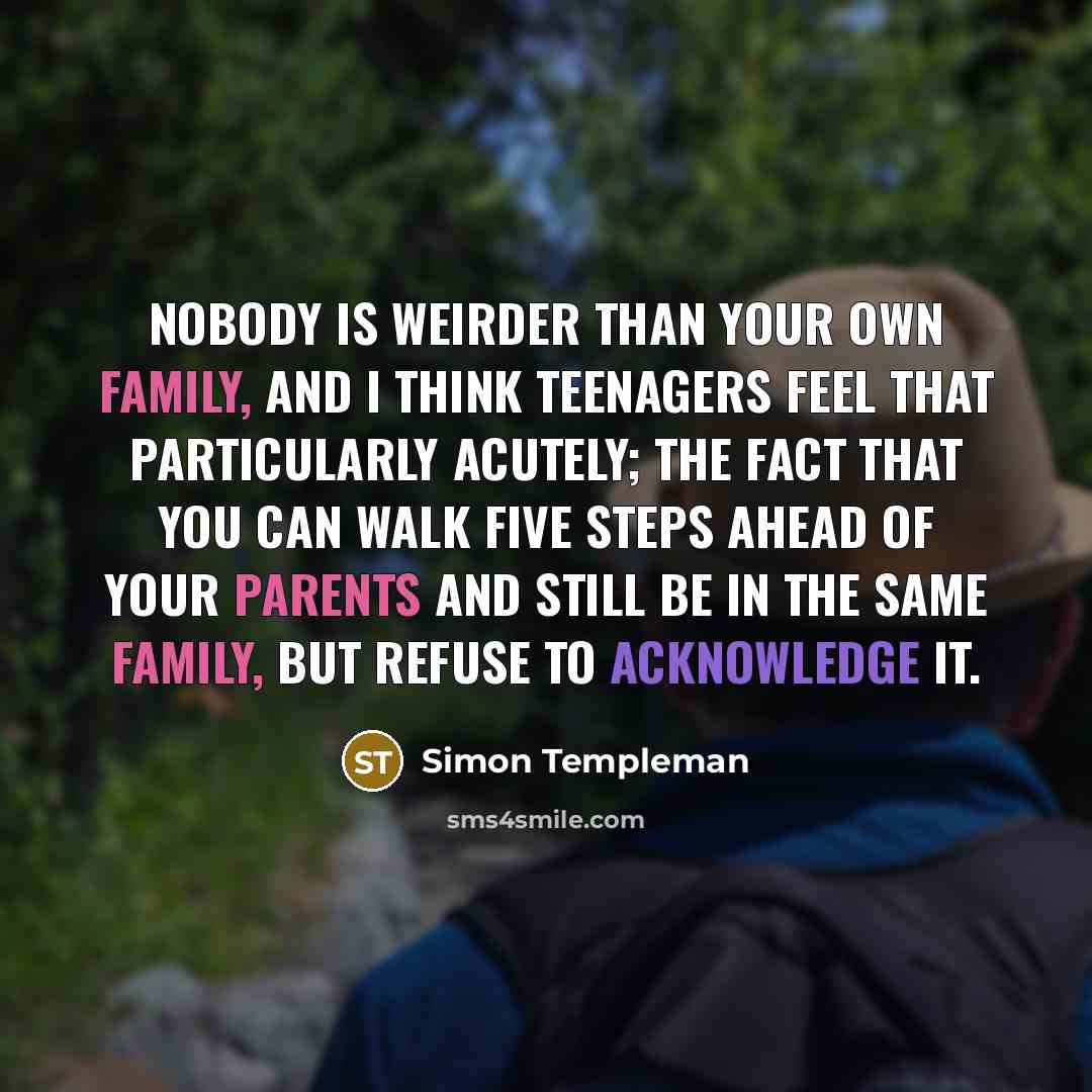 “Nobody is weirder than your own family, and I think teenagers feel that particularly acutely; the fact that you can walk five steps ahead of your parents and still be in the same family, but refuse to acknowledge it.” quote by Simon Templeman