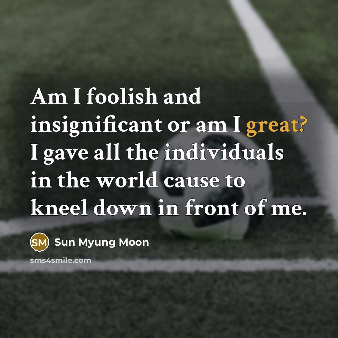 “Am I foolish and insignificant or am I great? I gave all the individuals in the world cause to kneel down in front of me.” quote by Sun Myung Moon
