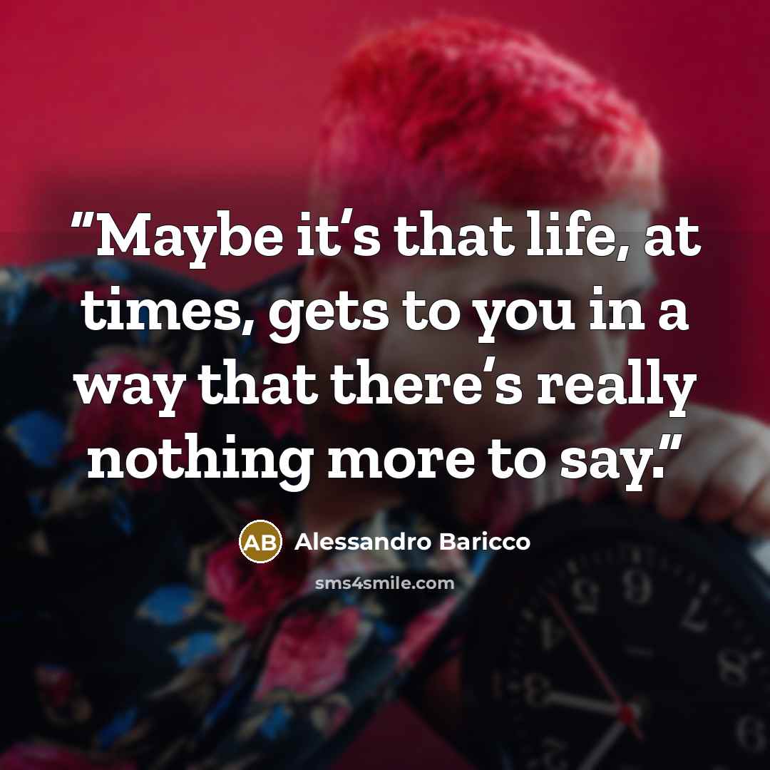 “Maybe it’s that life, at times, gets to you in a way that there’s really nothing more to say.” quote by Alessandro Baricco