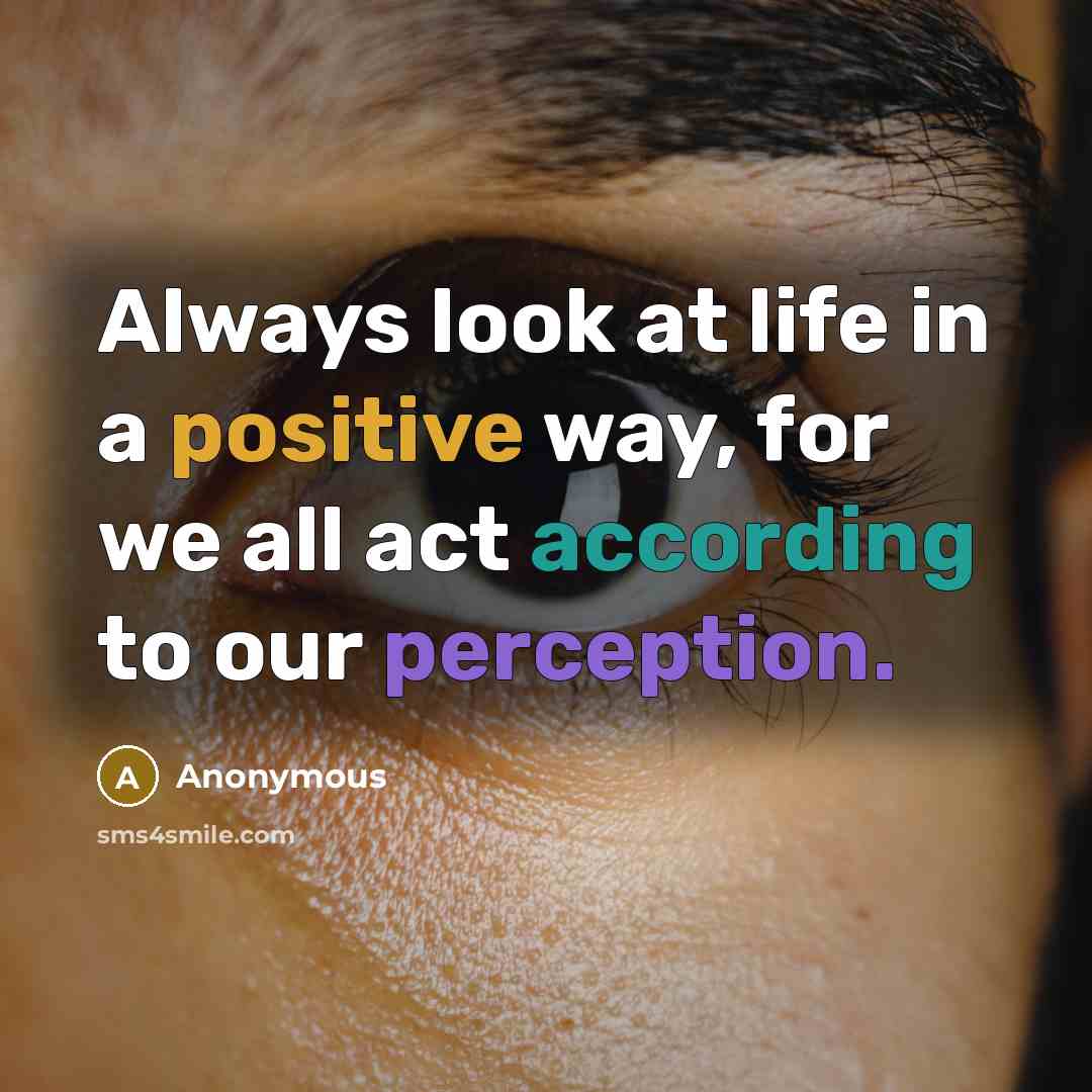 “Always look at life in a positive way, for we all act according to our perception.” quote by Anonymous