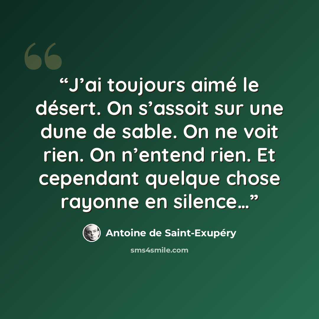 “J’ai toujours aimé le désert. On s’assoit sur une dune de sable. On ne voit rien. On n’entend rien. Et cependant quelque chose rayonne en silence…” quote by Antoine de Saint-Exupéry