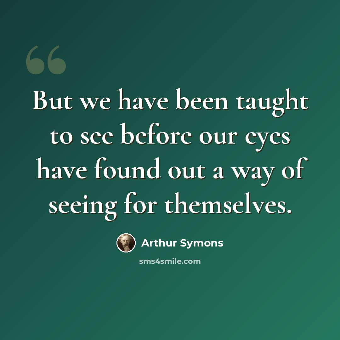 “But we have been taught to see before our eyes have found out a way of seeing for themselves.” quote by Arthur Symons