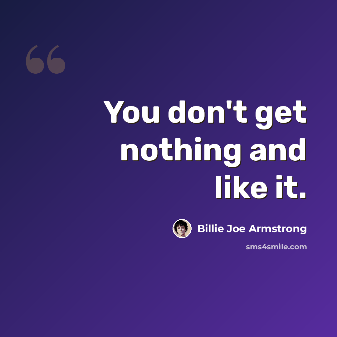 “You don't get nothing and like it.” quote by Billie Joe Armstrong