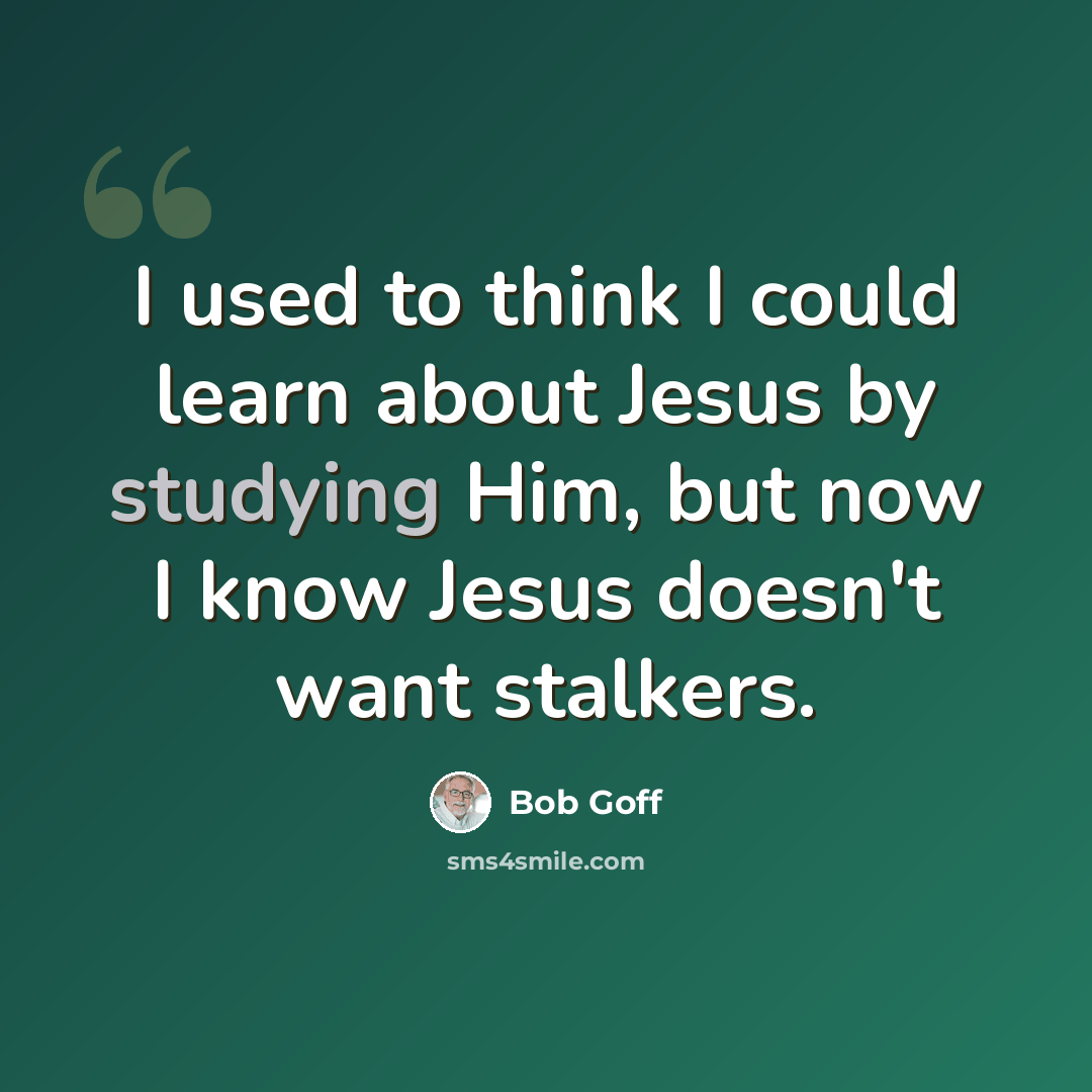 “I used to think I could learn about Jesus by studying Him, but now I know Jesus doesn't want stalkers.” quote by Bob Goff