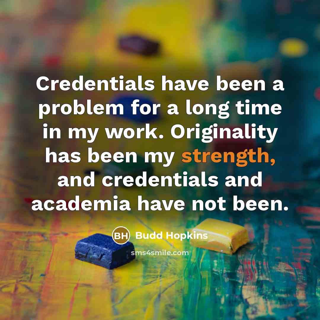“Credentials have been a problem for a long time in my work. Originality has been my strength, and credentials and academia have not been.” quote by Budd Hopkins