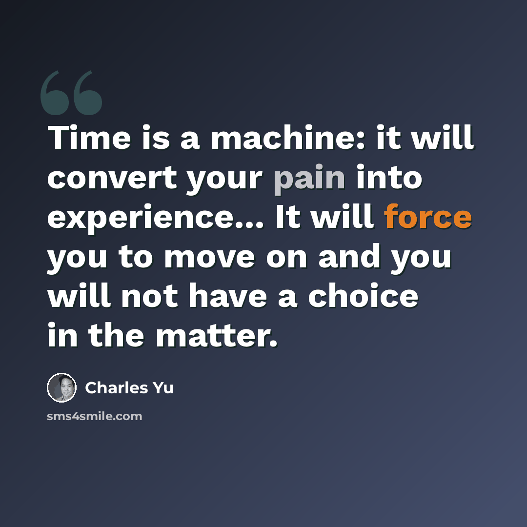 “Time is a machine: it will convert your pain into experience... It will force you to move on and you will not have a choice in the matter.” quote by Charles Yu