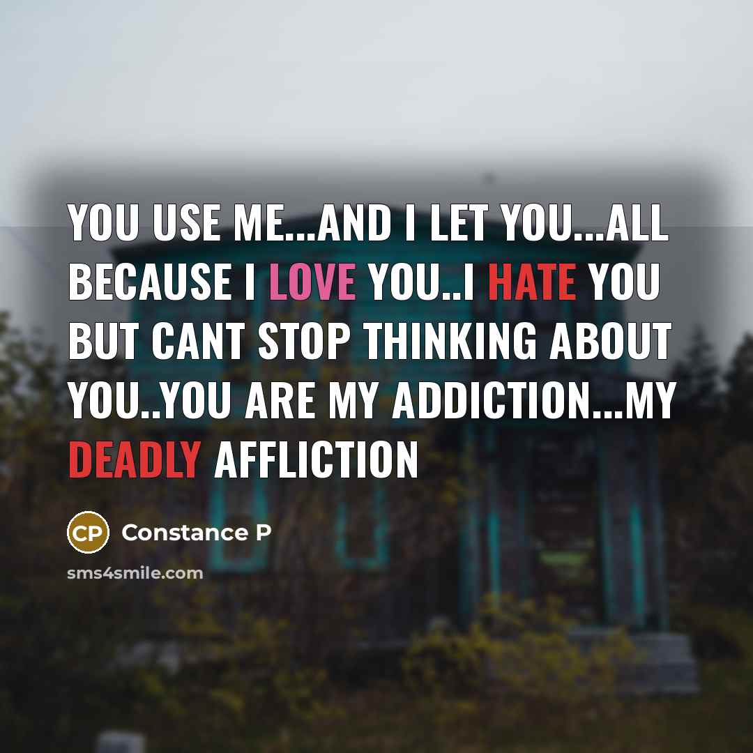 “You use me...and I let you...all because I love you..I hate you but cant stop thinking about you..you are my addiction...my deadly affliction” quote by Constance P
