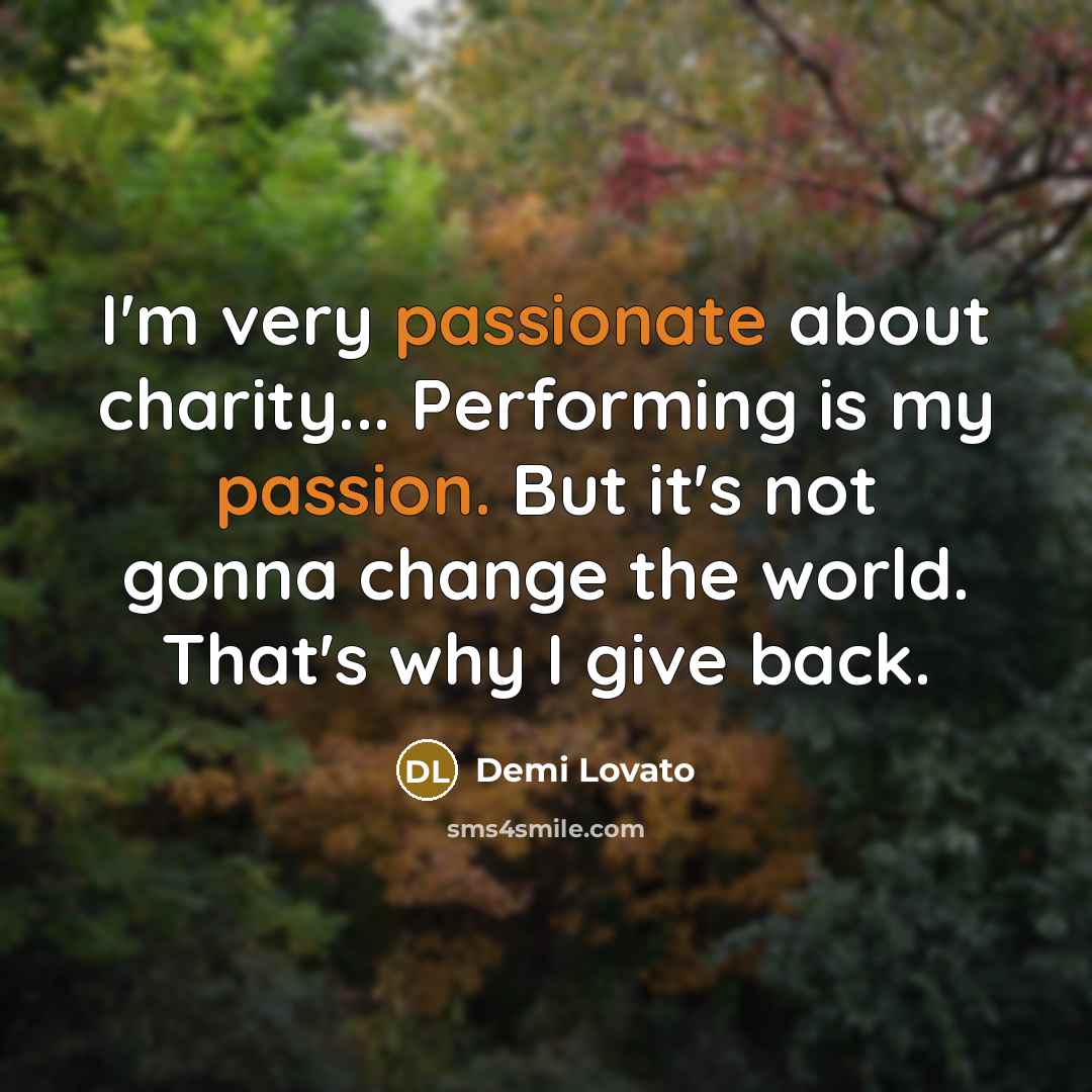 “I'm very passionate about charity... Performing is my passion. But it's not gonna change the world. That's why I give back.” quote by Demi Lovato