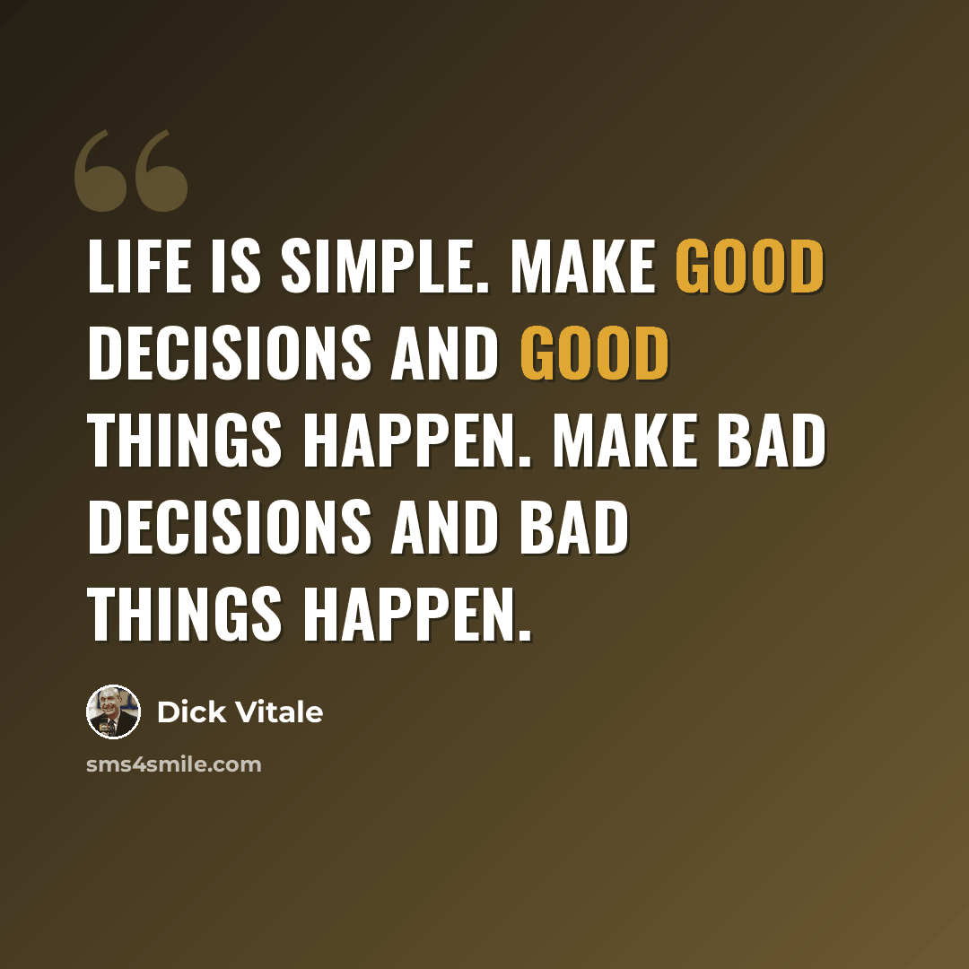 “Life is simple. Make good decisions and good things happen. Make bad decisions and bad things happen.” quote by Dick Vitale