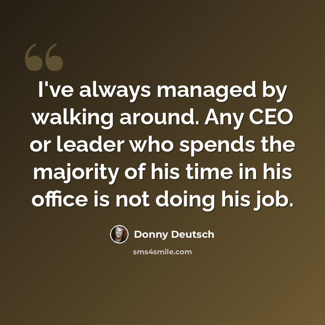“I've always managed by walking around. Any CEO or leader who spends the majority of his time in his office is not doing his job.” quote by Donny Deutsch