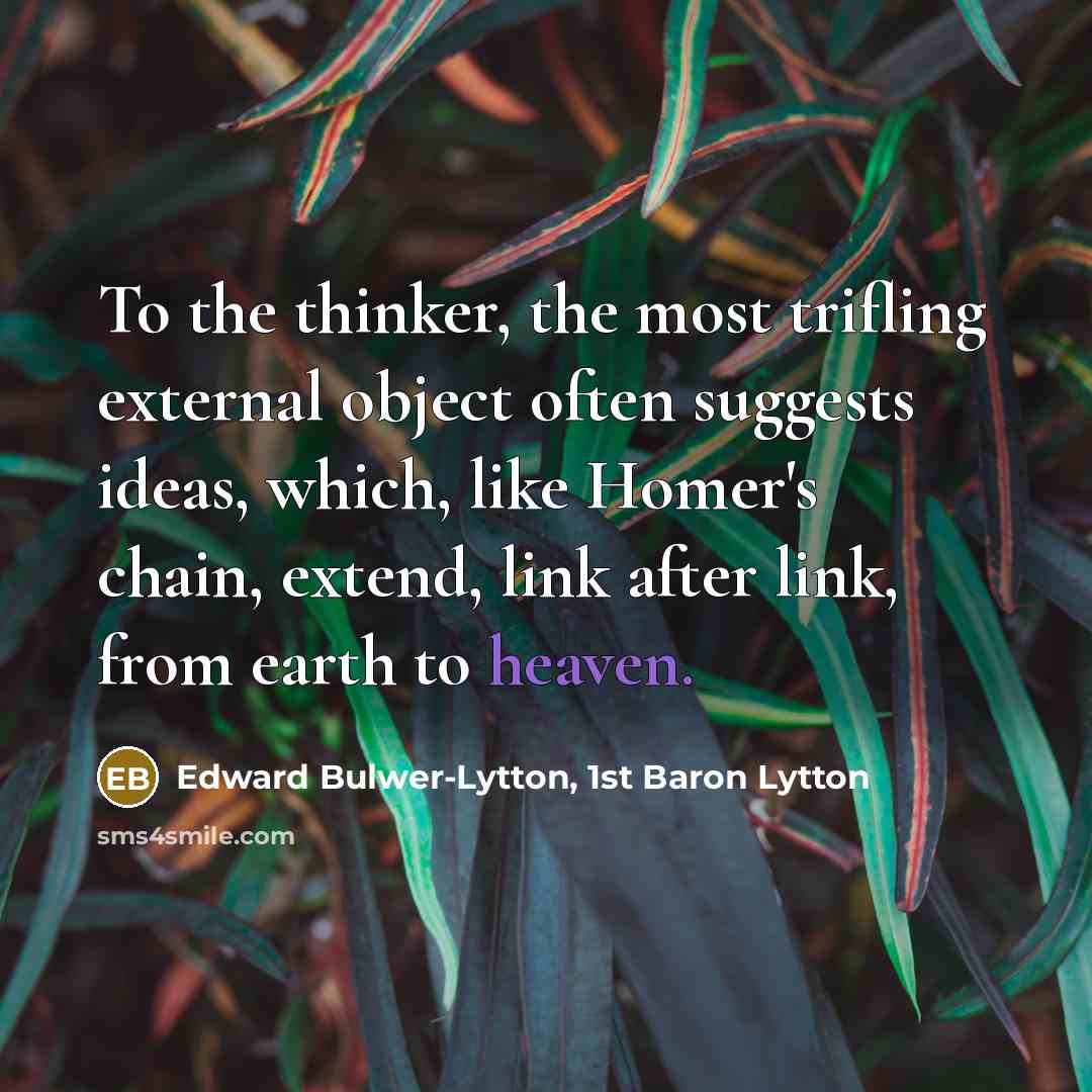 “To the thinker, the most trifling external object often suggests ideas, which, like Homer's chain, extend, link after link, from earth to heaven.” quote by Edward Bulwer-Lytton, 1st Baron Lytton
