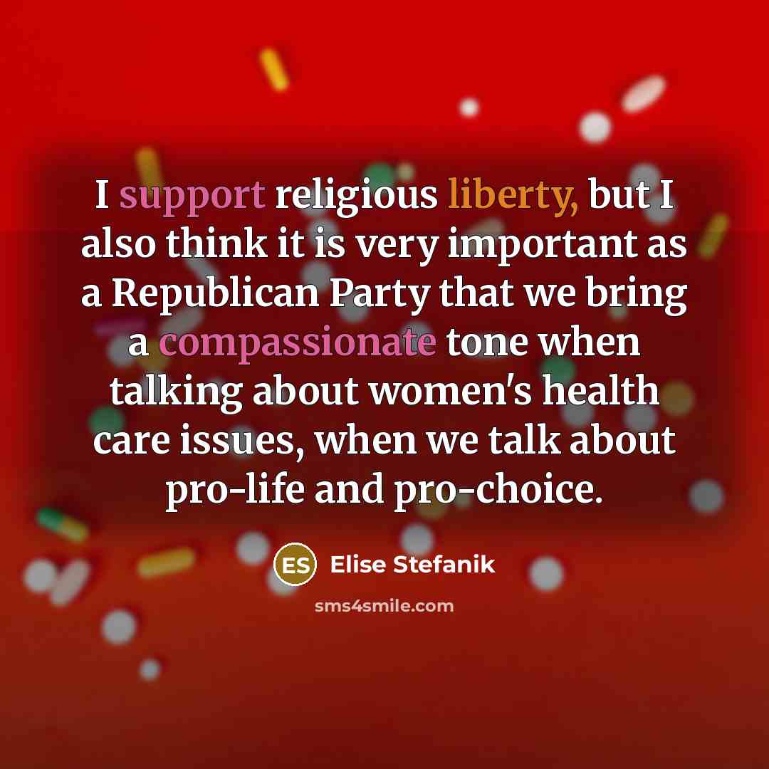 “I support religious liberty, but I also think it is very important as a Republican Party that we bring a compassionate tone when talking about women's health care issues, when we talk about pro-life and pro-choice.” quote by Elise Stefanik
