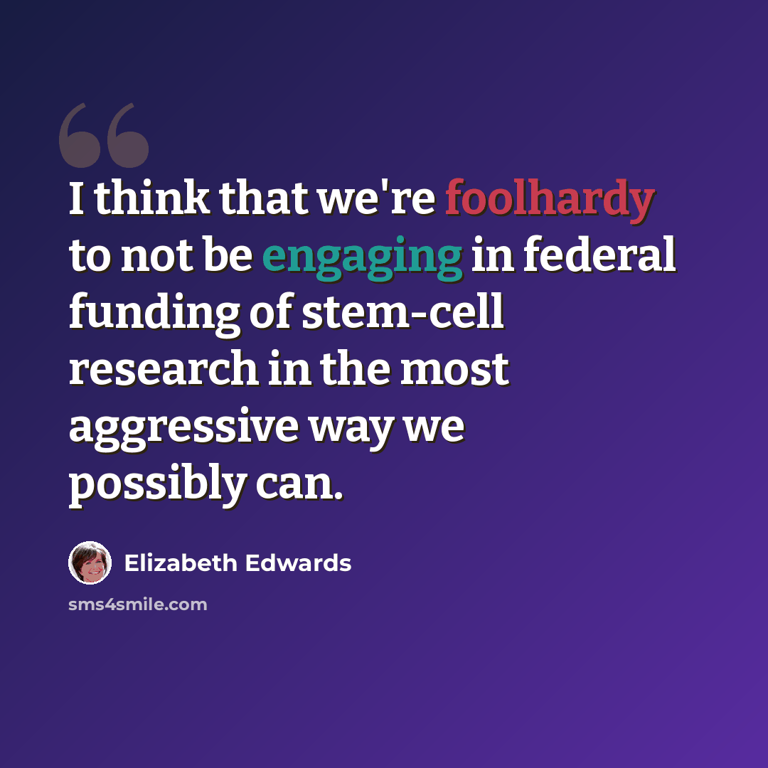 “I think that we're foolhardy to not be engaging in federal funding of stem-cell research in the most aggressive way we possibly can.” quote by Elizabeth Edwards