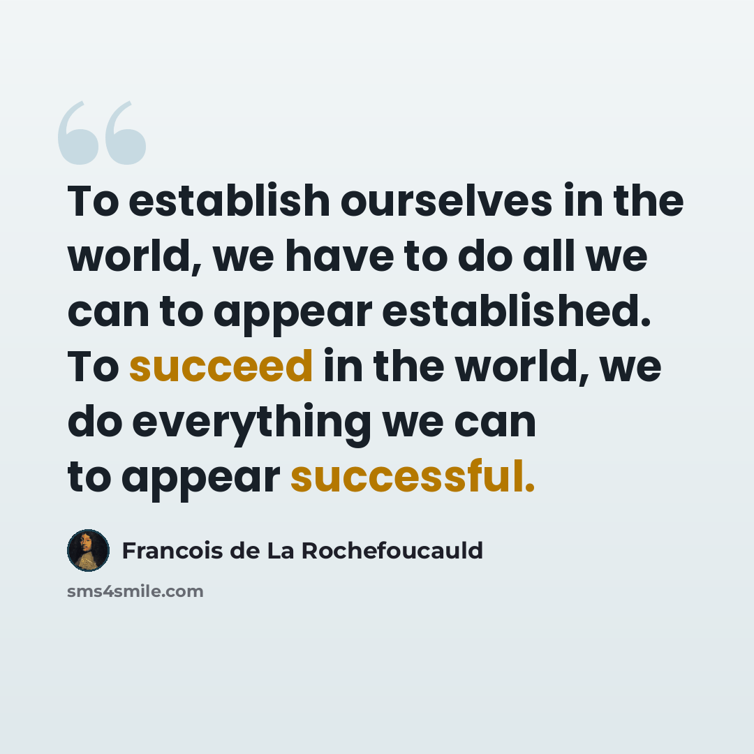 “To establish ourselves in the world, we have to do all we can to appear established. To succeed in the world, we do everything we can to appear successful.” quote by Francois de La Rochefoucauld