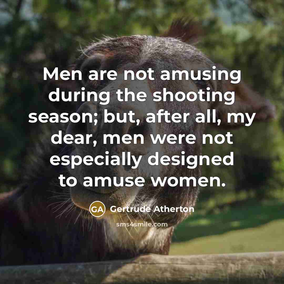 “Men are not amusing during the shooting season; but, after all, my dear, men were not especially designed to amuse women.” quote by Gertrude Atherton