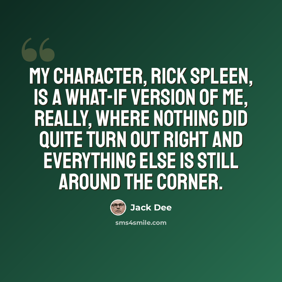 “My character, Rick Spleen, is a what-if version of me, really, where nothing did quite turn out right and everything else is still around the corner.” quote by Jack Dee