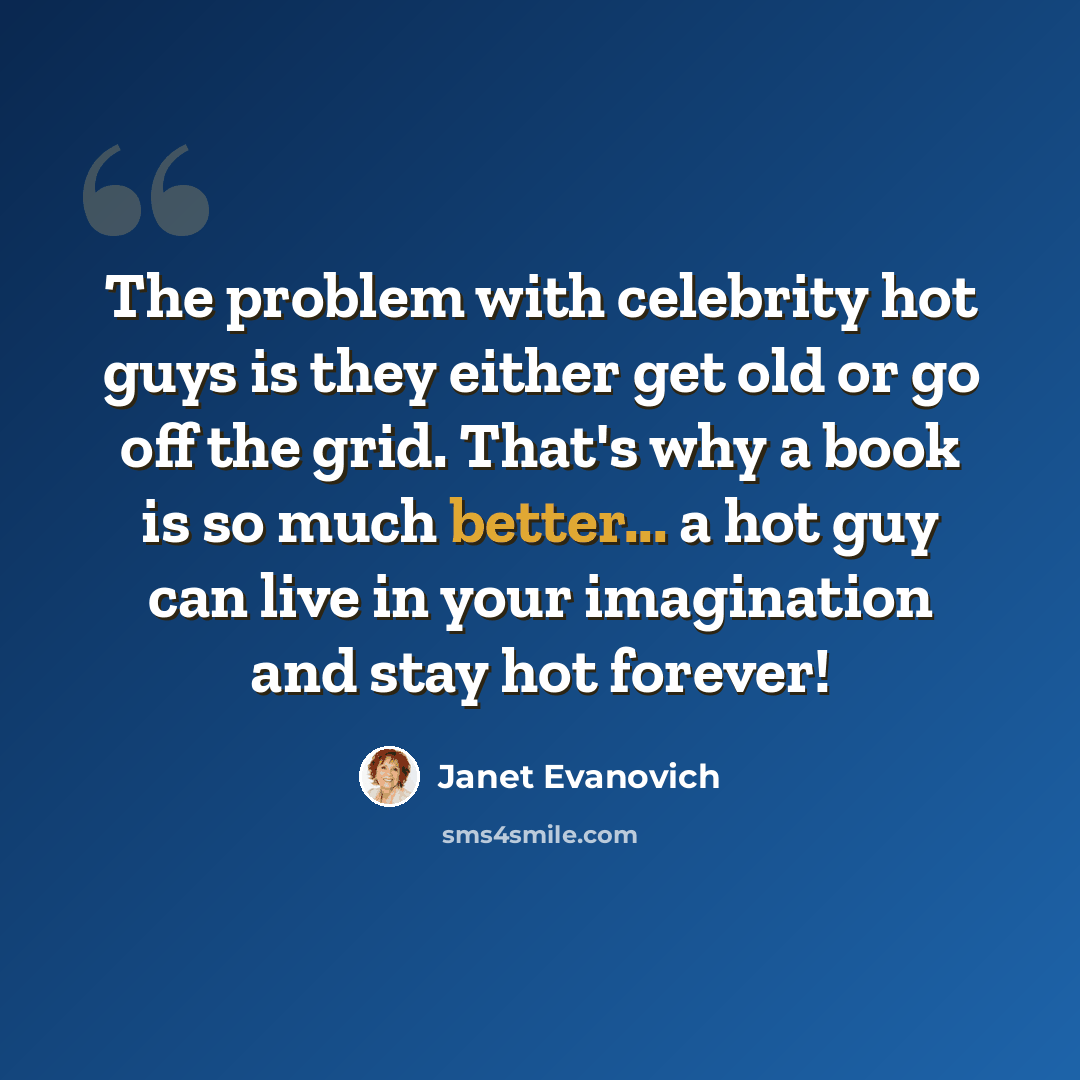 “The problem with celebrity hot guys is they either get old or go off the grid. That's why a book is so much better... a hot guy can live in your imagination and stay hot forever!” quote by Janet Evanovich