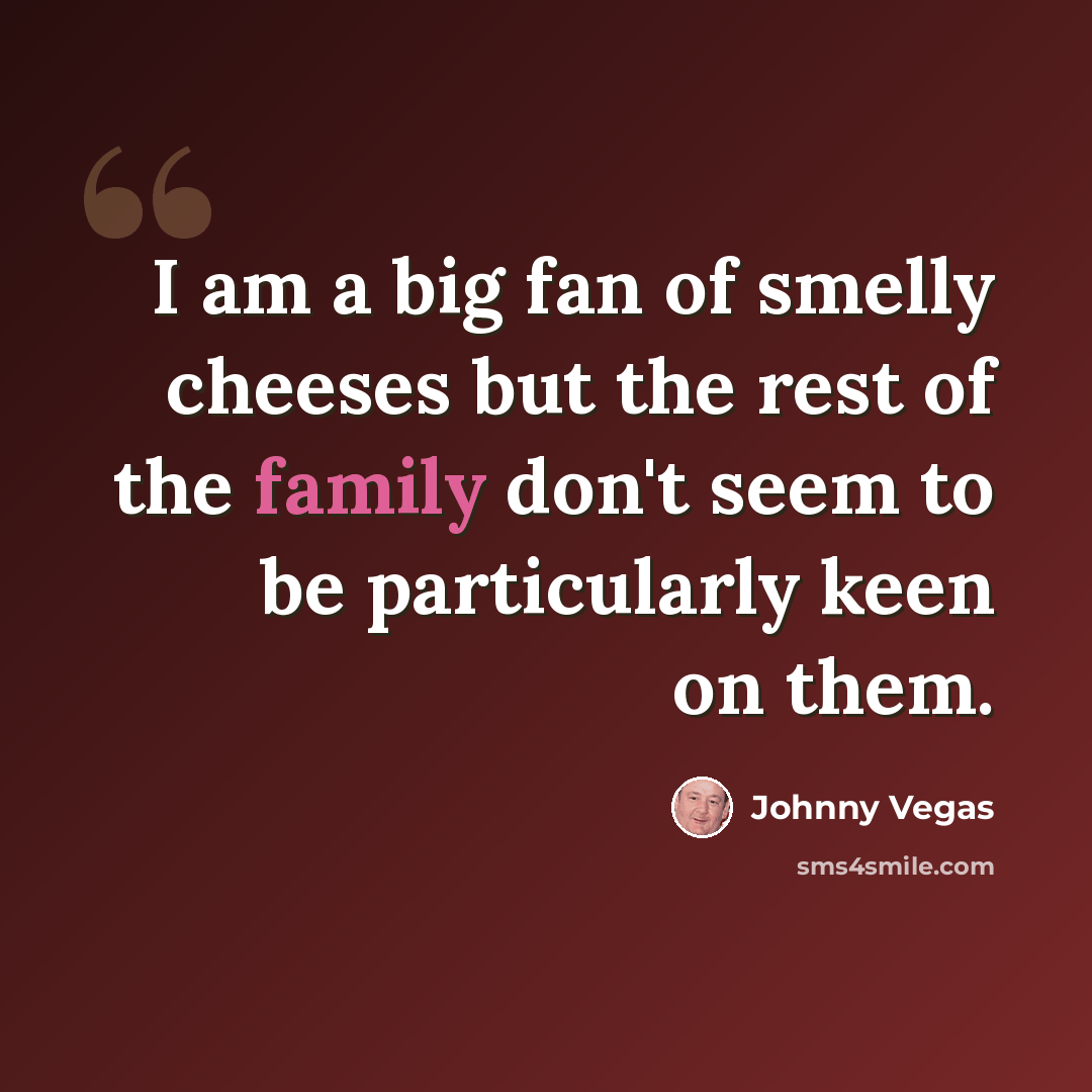“I am a big fan of smelly cheeses but the rest of the family don't seem to be particularly keen on them.” quote by Johnny Vegas