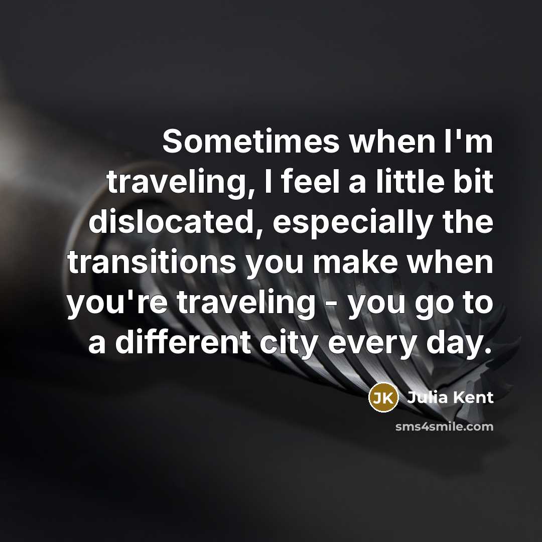 “Sometimes when I'm traveling, I feel a little bit dislocated, especially the transitions you make when you're traveling - you go to a different city every day.” quote by Julia Kent
