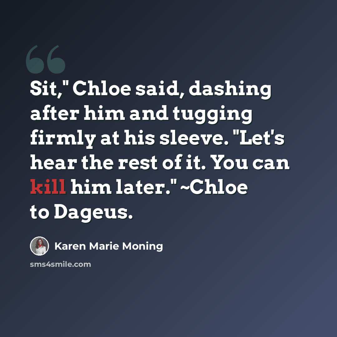 “Sit," Chloe said, dashing after him and tugging firmly at his sleeve. "Let's hear the rest of it. You can kill him later." ~Chloe to Dageus.” quote by Karen Marie Moning
