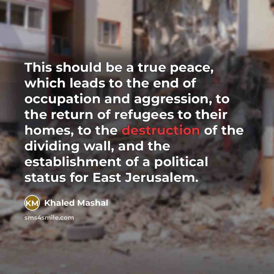 “This should be a true peace, which leads to the end of occupation and aggression, to the return of refugees to their homes, to the destruction of the dividing wall, and the establishment of a political status for East Jerusalem.” quote by Khaled Mashal