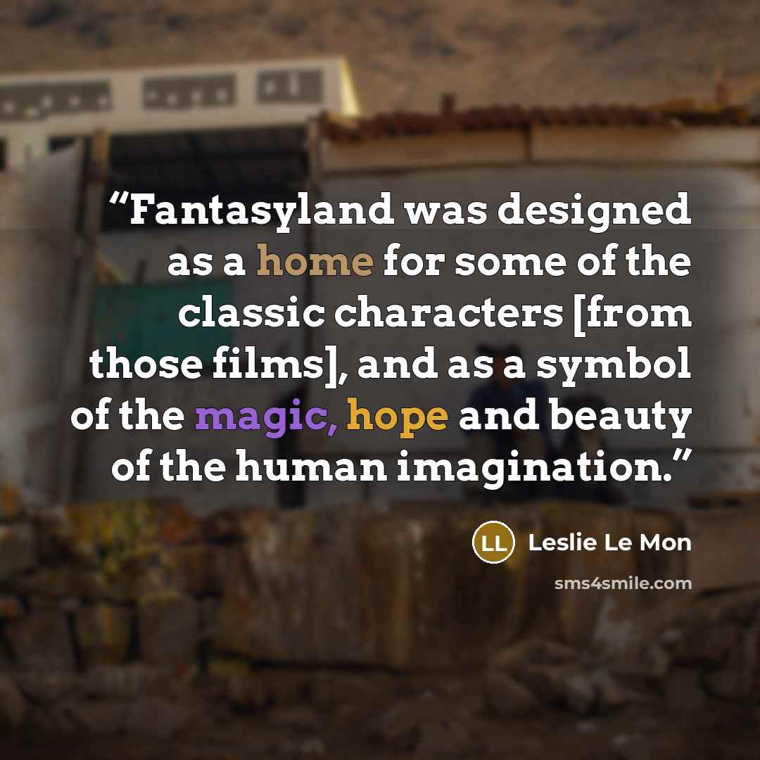 “Fantasyland was designed as a home for some of the classic characters [from those films], and as a symbol of the magic, hope and beauty of the human imagination.” quote by Leslie Le Mon