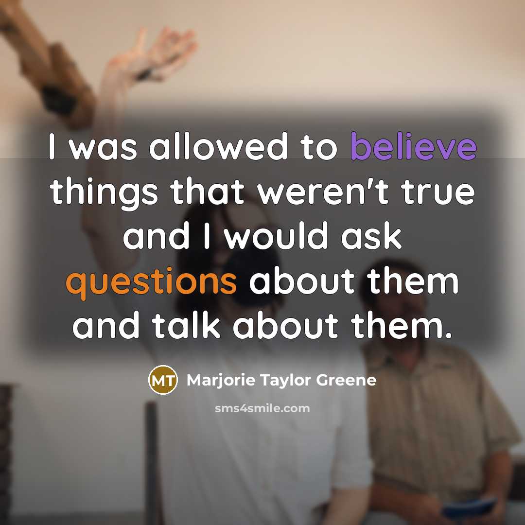 “I was allowed to believe things that weren't true and I would ask questions about them and talk about them.” quote by Marjorie Taylor Greene
