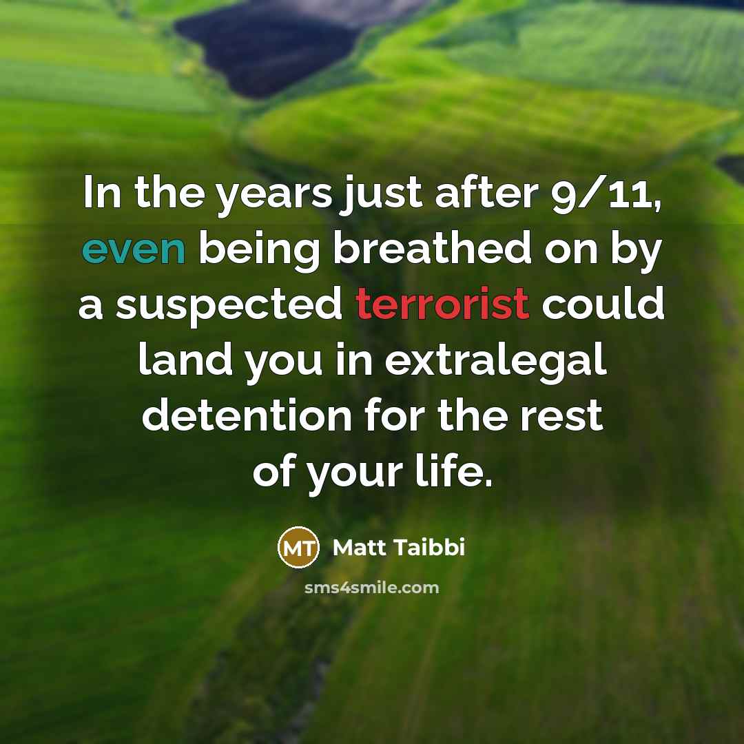“In the years just after 9/11, even being breathed on by a suspected terrorist could land you in extralegal detention for the rest of your life.” quote by Matt Taibbi