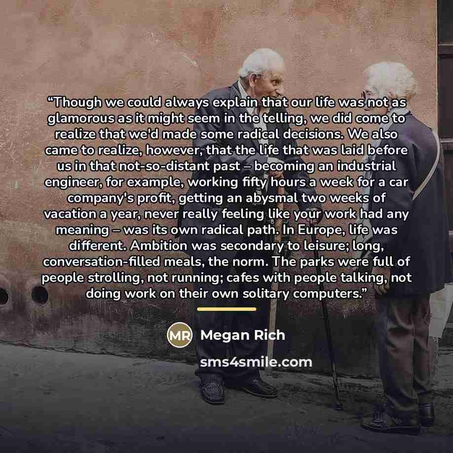 “Though we could always explain that our life was not as glamorous as it might seem in the telling, we did come to realize that we'd made some radical decisions. We also came to realize, however, that the life that was laid before us in that not-so-distant past – becoming an industrial engineer…” quote by Megan Rich