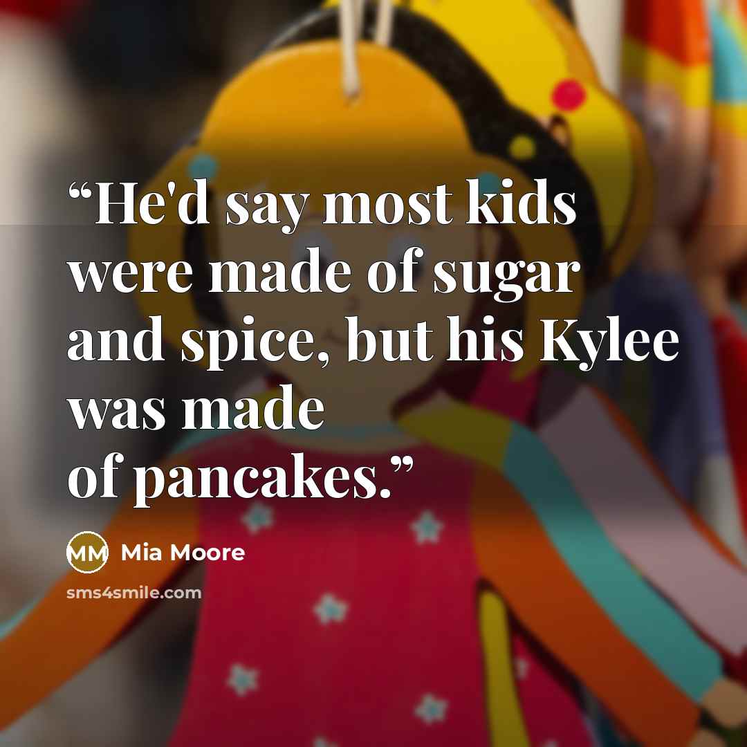 “He'd say most kids were made of sugar and spice, but his Kylee was made of pancakes.” quote by Mia Moore