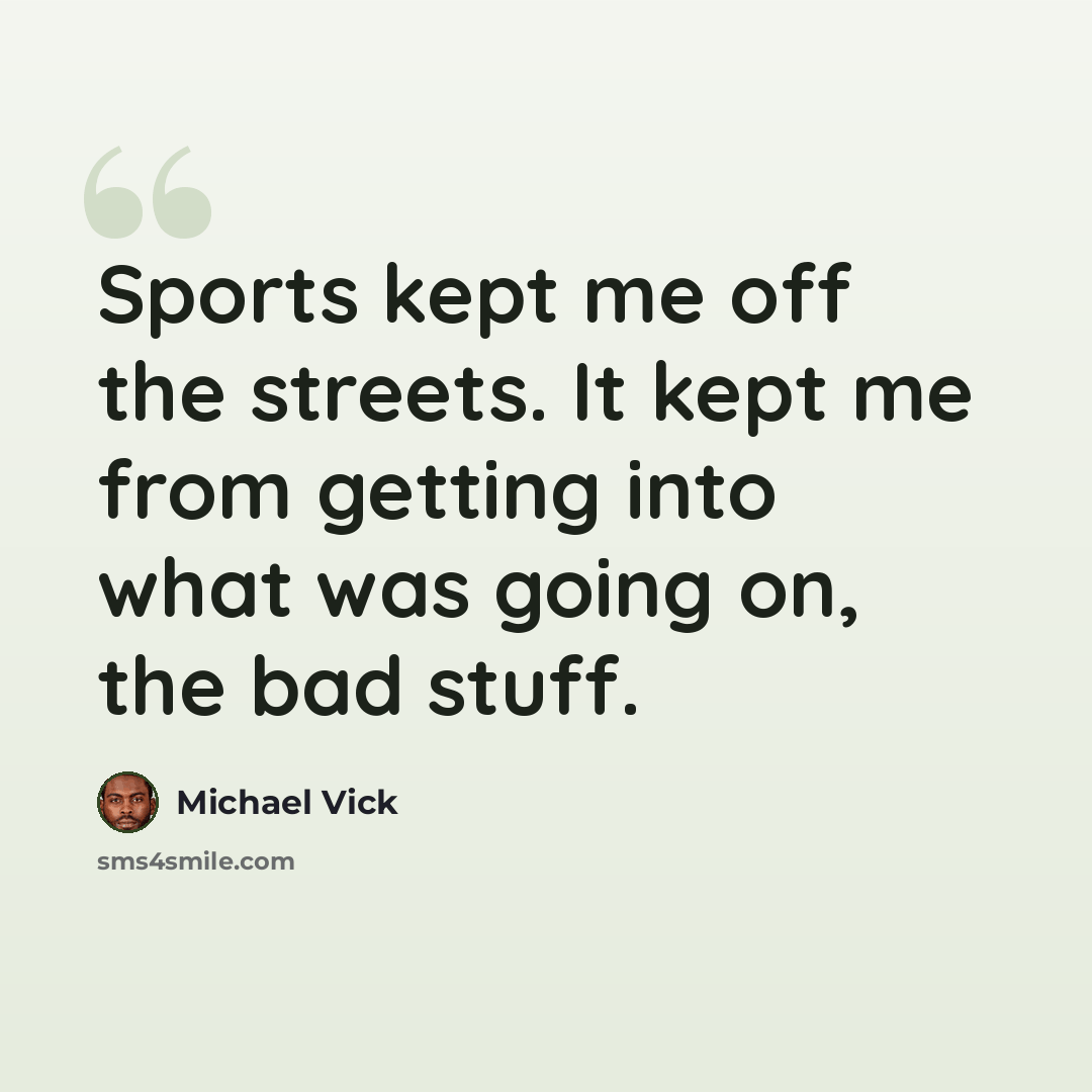 “Sports kept me off the streets. It kept me from getting into what was going on, the bad stuff.” quote by Michael Vick