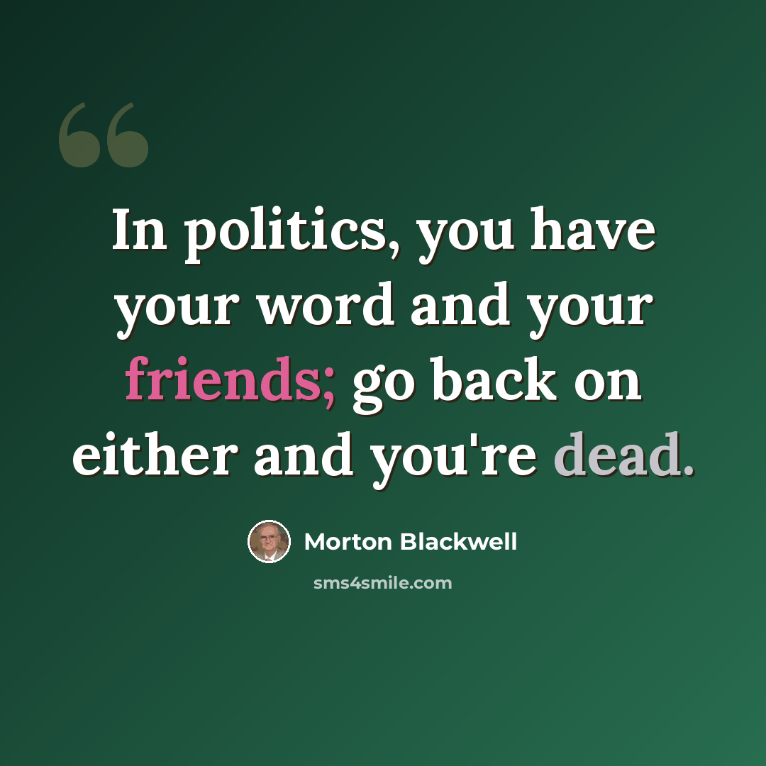 “In politics, you have your word and your friends; go back on either and you're dead.” quote by Morton Blackwell