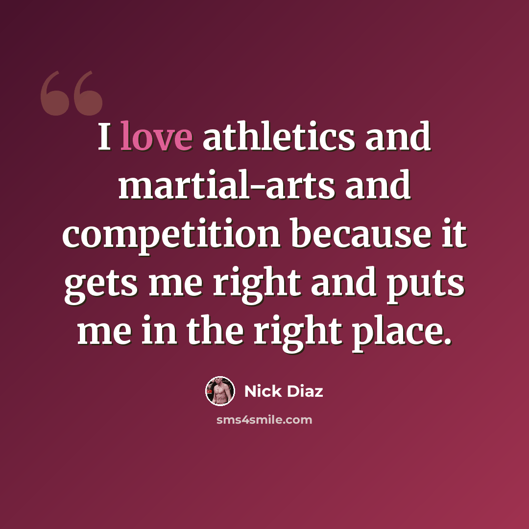 “I love athletics and martial-arts and competition because it gets me right and puts me in the right place.” quote by Nick Diaz