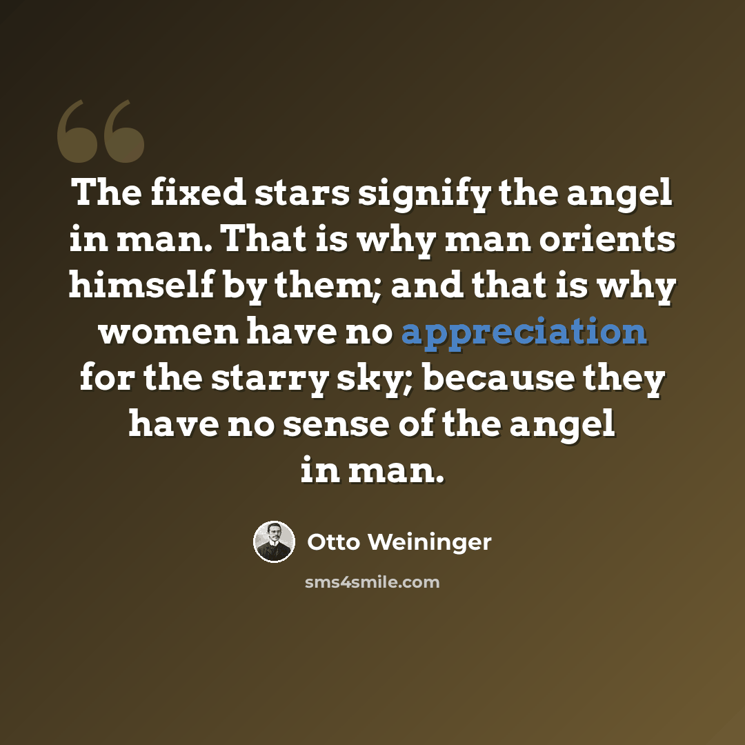 “The fixed stars signify the angel in man. That is why man orients himself by them; and that is why women have no appreciation for the starry sky; because they have no sense of the angel in man.” quote by Otto Weininger