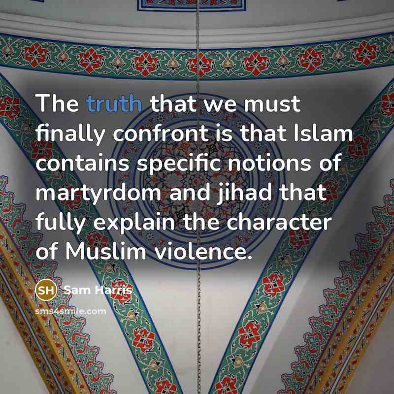 “The truth that we must finally confront is that Islam contains specific notions of martyrdom and jihad that fully explain the character of Muslim violence.” quote by Sam Harris