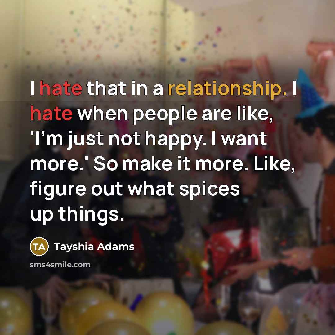 “I hate that in a relationship. I hate when people are like, 'I'm just not happy. I want more.' So make it more. Like, figure out what spices up things.” quote by Tayshia Adams